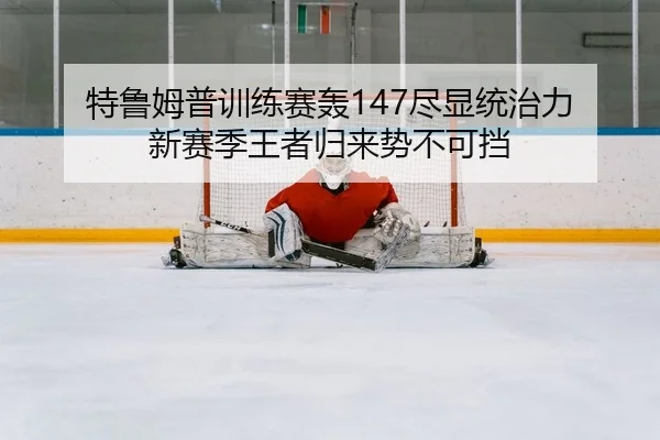 特鲁姆普训练赛轰147尽显统治力 新赛季王者归来势不可挡